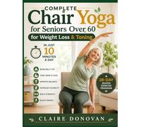 Complete Chair Yoga For Seniors Over 60 For Weight Loss & Toning: A 28-Day Seated Exercise Program to Burn Belly Fat, Tone Arms and Legs, Improve ... and Stay Active in Just 10 Minutes a Day
