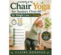 Complete Chair Yoga For Seniors Over 60 For Weight Loss & Toning: A 28-Day Seated Exercise Program to Burn Belly Fat, Tone Arms and Legs, Improve ... and Stay Active in Just 10 Minutes a Day