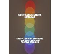 Complete Chakra Healing: The Solution To Balancing Your Body, Mind, And Positive Energies