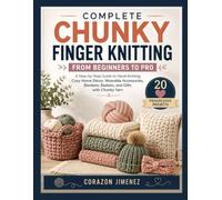 COMPLETE CHUNKY FINGER KNITTING FROM BEGINNERS TO PRO: A Step-by-Step Guide to Hand-Knitting Cozy Home Décor, Wearable Accessories, Blankets, Baskets, and Gifts with Chunky Yarn