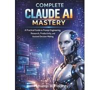 Complete Claude AI Mastery: A Practical Guide to Prompt Engineering, Research, Productivity, and Assisted Decision-Making