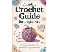 Complete Crochet Guide for Beginners: From First Yarn Skein to Finished Project - A Step-by-Step Handbook for Crochet Newbies with Easy Stitches, Patterns, and Handmade Designs