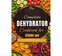Complete Dehydrator Cookbook for Vegans and Vegetables: 100 Recipes of Dehydrated Vegetables and Fruits for Healthy, Flavor Packed Plant Based Meals Plus Meal Plan