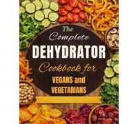 Complete Dehydrator Cookbook for Vegans and Vegetables: 100 Recipes of Dehydrated Vegetables and Fruits for Healthy, Flavor Packed Plant Based Meals Plus Meal Plan