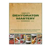 Complete Dehydrator Mastery Cookbook: Mastering Food Dehydration With 100+ Quick, Healthy & Durable Recipes for Everyday Snacks, Meal Prep & Lot more.