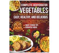 Complete Dehydrator Vegetables Cookbook for Beginners: Easy, Healthy, and Delicious Dried Vegetable Recipes for Snacks, Meals, and Long-Term Storage