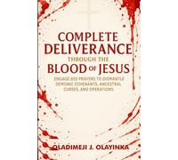 COMPLETE DELIVERANCE THROUGH THE BLOOD OF JESUS: ENGAGE 850 PRAYERS TO DISMANTLE DEMONIC COVENANTS, ANCESTRAL CURSES AND OPERATIONS