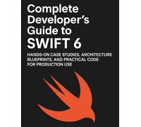 Complete Developer’s Guide to Swift 6: Hands-on Case Studies, Architecture Blueprints, and Practical Code for Production Use