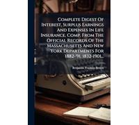 Complete Digest Of Interest, Surplus Earnings And Expenses In Life Insurance. Comp. From The Official Records Of The Massachusetts And New York Departments For 1882-'91, 1832-1901...