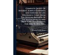 Complete Digest Of Interest, Surplus Earnings And Expenses In Life Insurance. Comp. From The Official Records Of The Massachusetts And New York Departments For 1882-'91, 1832-1901...