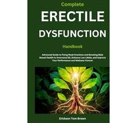 Complete Erectile Dysfunction Handbook: Advanced Guide to Fixing Weak Erections and Boosting Male Sexual Health to Overcome ED, Enhance Low Libido, and Improve Your Performance and Wellness Forever