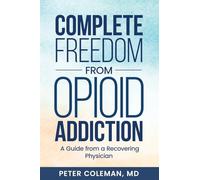 Complete Freedom from Opioid Addiction: A Guide from a Recovering Physician