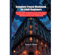 Complete French Workbook for Adult Beginners: 30-Day Easy Learning Plan with Daily 15-Minute Lessons, Grammar, Verbs, Vocabulary & 300+ Exercises
