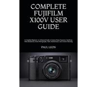 COMPLETE FUJIFILM X100V USER GUIDE: A Complete Beginner-to-Advanced Guide to Camera Setup, Exposure, Autofocus, Film Simulations, Street Photography, Video, Maintenance, and Creative Shooting