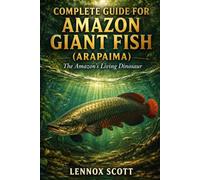 COMPLETE GUIDE FOR AMAZON GIANT FISH (ARAPAIMA): The Amazon’s Living Dinosaur