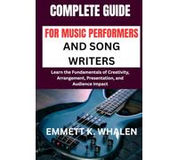 COMPLETE GUIDE FOR MUSIC PERFORMERS AND SONG WRITERS: Learn the Fundamentals of Creativity, Arrangement, Presentation, and Audience Impact