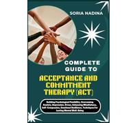 COMPLETE GUIDE TO ACCEPTANCE AND COMMITMENT THERAPY (ACT): Building Psychological Flexibility, Overcoming Anxiety, Depression, Stress, Enhancing ... Techniques For Lasting Mental Well-Being