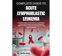 COMPLETE GUIDE TO ACUTE LYMPHOBLASTIC LEUKEMIA: Essential Insights Into Risk Factors, Early Detection, Clinical Stages, Pediatric And Adult ... Therapies, And Long-Term Survivorship