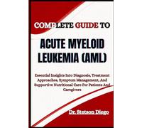 COMPLETE GUIDE TO ACUTE MYELOID LEUKEMIA (AML): Essential Insights Into Diagnosis, Treatment Approaches, Symptom Management, And Supportive Nutritional Care For Patients And Caregivers