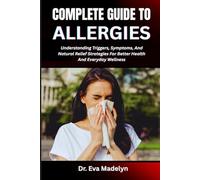 COMPLETE GUIDE TO ALLERGIES: Understanding Triggers, Symptoms, And Natural Relief Strategies For Better Health And Everyday Wellness