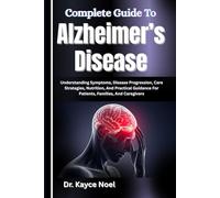 Complete Guide To Alzheimer’s Disease: Understanding Symptoms, Disease Progression, Care Strategies, Nutrition, And Practical Guidance For Patients, Families, And Caregivers