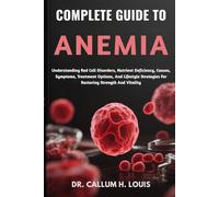COMPLETE GUIDE TO ANEMIA: Understanding Red Cell Disorders, Nutrient Deficiency, Causes, Symptoms, Treatment Options, And Lifestyle Strategies For Restoring Strength And Vitality