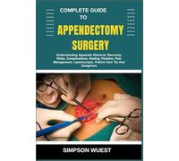 COMPLETE GUIDE TO APPENDECTOMY SURGERY: Understanding Appendix Removal, Recovery, Risks, Complications, Healing Timeline, Pain Management, Laparoscopic, Patient Care Tip And Caregivers