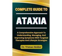 COMPLETE GUIDE TO ATAXIA: A Comprehensive Approach To Understanding, Managing, And Improving Symptoms With Targeted Therapies And Lifestyle Strategies