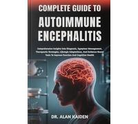 COMPLETE GUIDE TO AUTOIMMUNE ENCEPHALITIS: Comprehensive Insights Into Diagnosis, Symptom Management, Therapeutic Strategies, Lifestyle Adaptations, ... To Improve Function And Cognitive Health