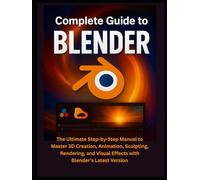 Complete Guide to Blender: The Ultimate Step-by-Step Manual to Master 3D Creation, Animation, Sculpting, Rendering, and Visual Effects with Blender’s Latest Version
