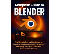 Complete Guide to Blender: The Ultimate Step-by-Step Manual to Master 3D Creation, Animation, Sculpting, Rendering, and Visual Effects with Blender’s Latest Version