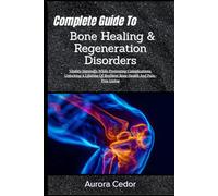 Complete Guide To Bone Healing & Regeneration Disorders: Vitality Naturally While Preventing Complications, Unlocking A Lifetime Of Resilient Bone Health And Pain-Free Living