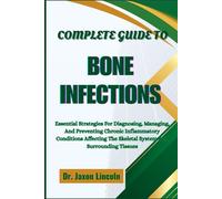 COMPLETE GUIDE TO BONE INFECTIONS: Essential Strategies For Diagnosing, Managing, And Preventing Chronic Inflammatory Conditions Affecting The Skeletal System And Surrounding Tissues