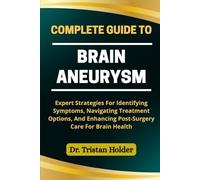 COMPLETE GUIDE TO BRAIN ANEURYSM: Expert Strategies For Identifying Symptoms, Navigating Treatment Options, And Enhancing Post-Surgery Care For Brain Health