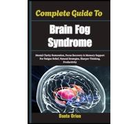 Complete Guide To Brain Fog Syndrome: Mental Clarity Restoration, Focus Recovery & Memory Support For Fatigue Relief, Natural Strategies, Sharper Thinking, Productivity