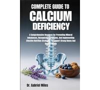 COMPLETE GUIDE TO CALCIUM DEFICIENCY: A Comprehensive Resource For Preventing Mineral Imbalances, Recognizing Symptoms, And Implementing Effective ... To Support Strong Bones And Overall Health