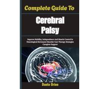 Complete Guide To Cerebral Palsy: Improve Mobility, Independence And Muscle Control In Neurological Movement Disorder Care Therapy Strategies Caregiver Support