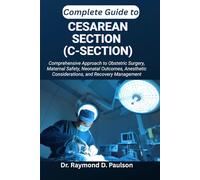 COMPLETE GUIDE TO CESAREAN SECTION (C-SECTION): Comprehensive Approach to Obstetric Surgery, Maternal Safety, Neonatal Outcomes, Anesthetic Considerations, and Recovery Management