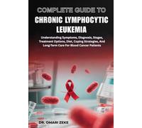 COMPLETE GUIDE TO CHRONIC LYMPHOCYTIC LEUKEMIA: Understanding Symptoms, Diagnosis, Stages, Treatment Options, Diet, Coping Strategies, And Long-Term Care For Blood Cancer Patients