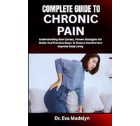 COMPLETE GUIDE TO CHRONIC PAIN: Understanding Root Causes, Proven Strategies For Relief, And Practical Steps To Restore Comfort And Improve Daily Living