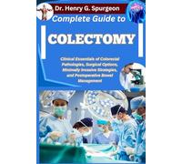 COMPLETE GUIDE TO COLECTOMY: Clinical Essentials of Colorectal Pathologies, Surgical Options, Minimally Invasive Strategies, and Postoperative Bowel Management