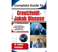 Complete Guide To Creutzfeldt-Jakob Disease: Confront Complexity with Knowledge: Essential Information for Care, Support, and Understanding the Journey