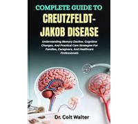 COMPLETE GUIDE TO CREUTZFELDT-JAKOB DISEASE: Understanding Memory Decline, Cognitive Changes, And Practical Care Strategies For Families, Caregivers, And Healthcare Professionals