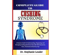 COMPLETE GUIDE TO CUSHING SYNDROME: A Patient’s Guide To Understanding, Diagnosing, And Managing Cushing Syndrome Naturally With Symptoms, Tests, Treatments & Recovery Tips