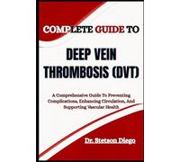COMPLETE GUIDE TO DEEP VEIN THROMBOSIS (DVT): A Comprehensive Guide To Preventing Complications, Enhancing Circulation, And Supporting Vascular Health