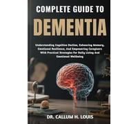 COMPLETE GUIDE TO DEMENTIA: Understanding Cognitive Decline, Enhancing Memory, Emotional Resilience, And Empowering Caregivers With Practical Strategies For Daily Living And Emotional Wellbeing