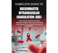 COMPLETE GUIDE TO DISSEMINATED INTRAVASCULAR COAGULATION (DIC): Understanding Coagulation Disorders, Hemostasis Imbalance, Thrombosis, And Critical ... For Clinicians, Students, And Researchers