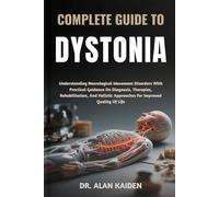 COMPLETE GUIDE TO DYSTONIA: Understanding Neurological Movement Disorders With Practical Guidance On Diagnosis, Therapies, Rehabilitation, And Holistic Approaches For Improved Quality Of Life