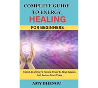 COMPLETE GUIDE TO ENERGY HEALING FOR BEGINNERS: Unlock Your Body’s Natural Power To Heal, Balance, And Restore Inner Peace