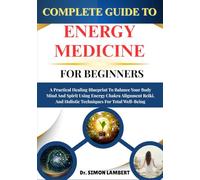 Complete Guide To Energy Medicine For Beginners: A Practical Healing Blueprint To Balance Your Body Mind And Spirit Using Energy Chakra Alignment Reiki, And Holistic Techniques For Total Well-Being